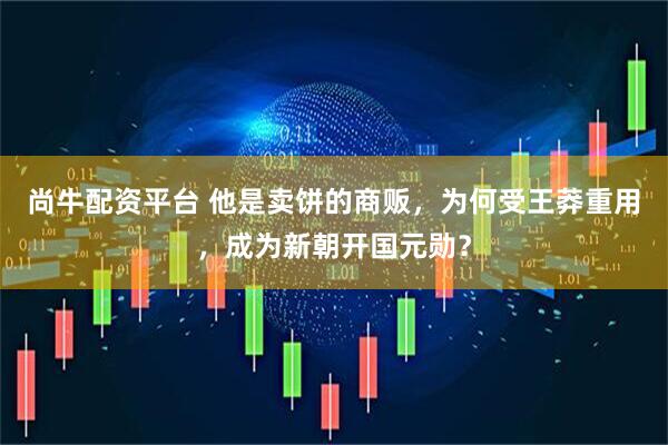 尚牛配资平台 他是卖饼的商贩，为何受王莽重用，成为新朝开国元勋？