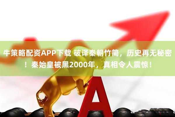 牛策略配资APP下载 破译秦朝竹简，历史再无秘密！秦始皇被黑2000年，真相令人震惊！