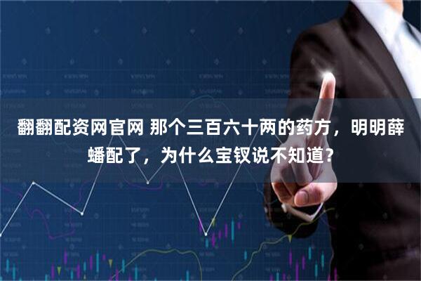 翻翻配资网官网 那个三百六十两的药方，明明薛蟠配了，为什么宝钗说不知道？