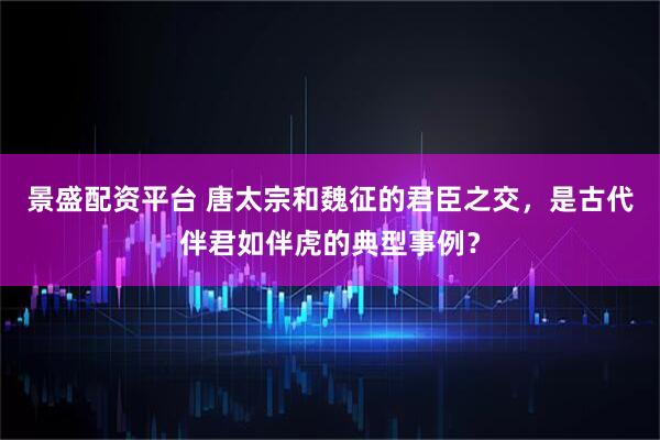 景盛配资平台 唐太宗和魏征的君臣之交，是古代伴君如伴虎的典型事例？