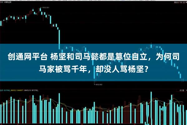 创通网平台 杨坚和司马懿都是篡位自立，为何司马家被骂千年，却没人骂杨坚？
