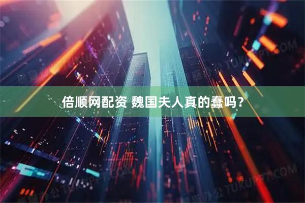 倍顺网配资 魏国夫人真的蠢吗？