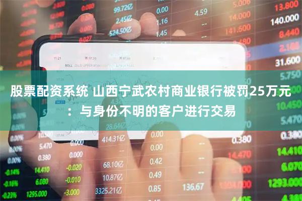 股票配资系统 山西宁武农村商业银行被罚25万元：与身份不明的客户进行交易