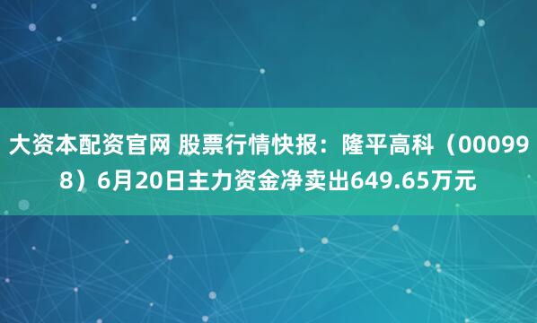 大资本配资官网 股票行情快报：隆平高科（000998）6月20日主力资金净卖出649.65万元