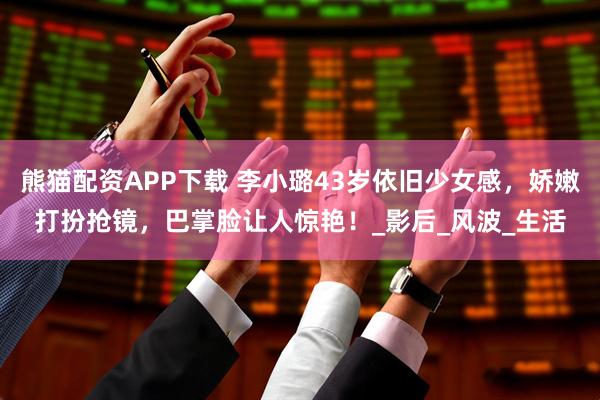 熊猫配资APP下载 李小璐43岁依旧少女感，娇嫩打扮抢镜，巴掌脸让人惊艳！_影后_风波_生活