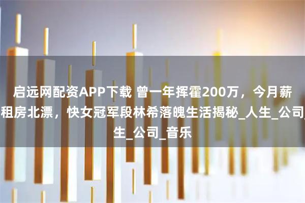启远网配资APP下载 曾一年挥霍200万，今月薪8000租房北漂，快女冠军段林希落魄生活揭秘_人生_公司_音乐