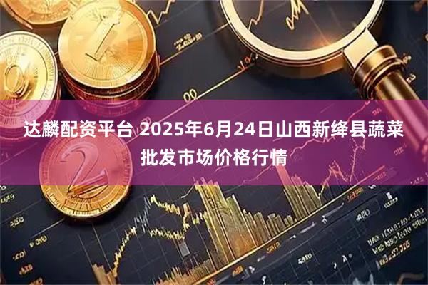 达麟配资平台 2025年6月24日山西新绛县蔬菜批发市场价格行情