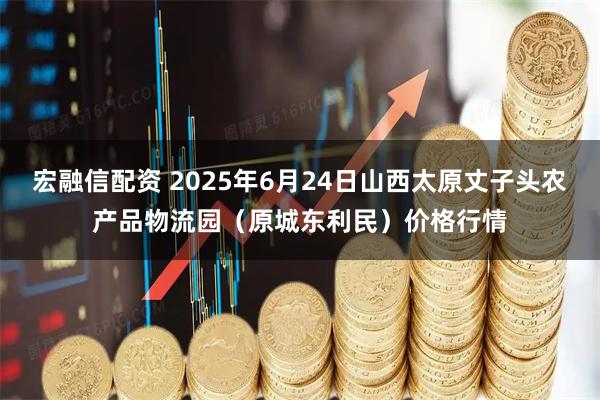 宏融信配资 2025年6月24日山西太原丈子头农产品物流园（原城东利民）价格行情