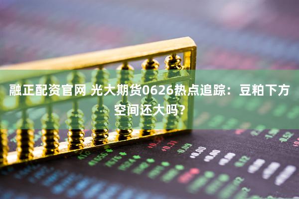融正配资官网 光大期货0626热点追踪：豆粕下方空间还大吗？