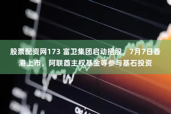 股票配资网173 富卫集团启动招股，7月7日香港上市，阿联酋主权基金等参与基石投资