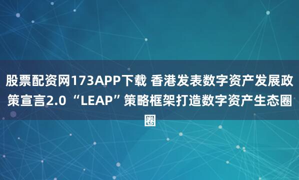 股票配资网173APP下载 香港发表数字资产发展政策宣言2.0 “LEAP”策略框架打造数字资产生态圈