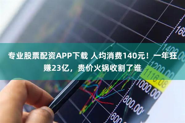 专业股票配资APP下载 人均消费140元！一年狂赚23亿，贵价火锅收割了谁