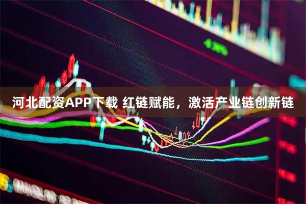 河北配资APP下载 红链赋能，激活产业链创新链