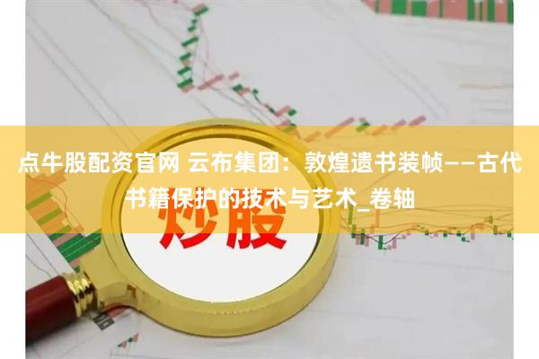 点牛股配资官网 云布集团：敦煌遗书装帧——古代书籍保护的技术与艺术_卷轴
