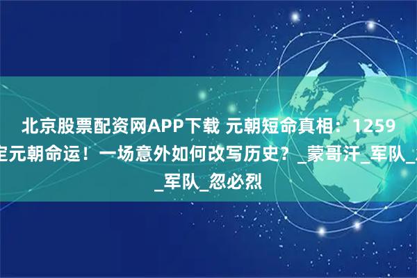 北京股票配资网APP下载 元朝短命真相：1259 年决定元朝命运！一场意外如何改写历史？_蒙哥汗_军队_忽必烈