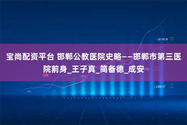 宝尚配资平台 邯郸公教医院史略——邯郸市第三医院前身_王子真_简备德_成安