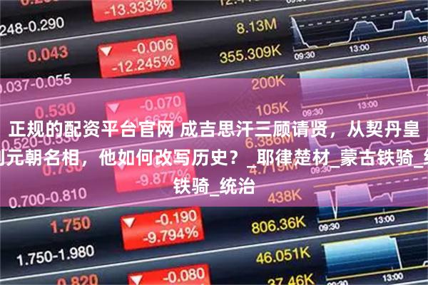 正规的配资平台官网 成吉思汗三顾请贤，从契丹皇族到元朝名相，他如何改写历史？_耶律楚材_蒙古铁骑_统治