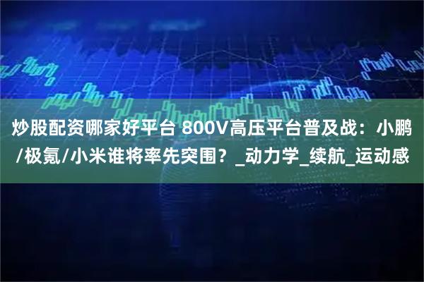 炒股配资哪家好平台 800V高压平台普及战：小鹏/极氪/小米谁将率先突围？_动力学_续航_运动感