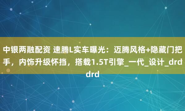 中银两融配资 速腾L实车曝光：迈腾风格+隐藏门把手，内饰升级怀挡，搭载1.5T引擎_一代_设计_drd