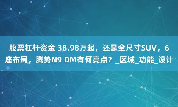 股票杠杆资金 38.98万起，还是全尺寸SUV，6座布局，腾势N9 DM有何亮点？_区域_功能_设计