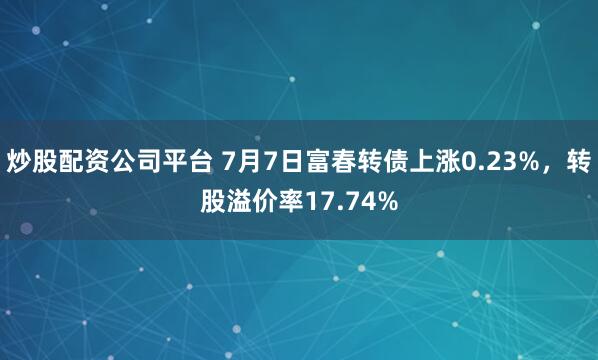 炒股配资公司平台 7月7日富春转债上涨0.23%，转股溢价率17.74%
