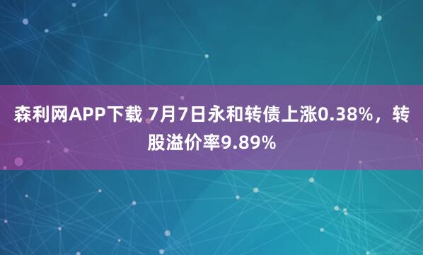 森利网APP下载 7月7日永和转债上涨0.38%，转股溢价率9.89%