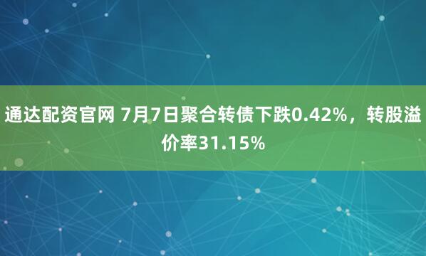 通达配资官网 7月7日聚合转债下跌0.42%，转股溢价率31.15%