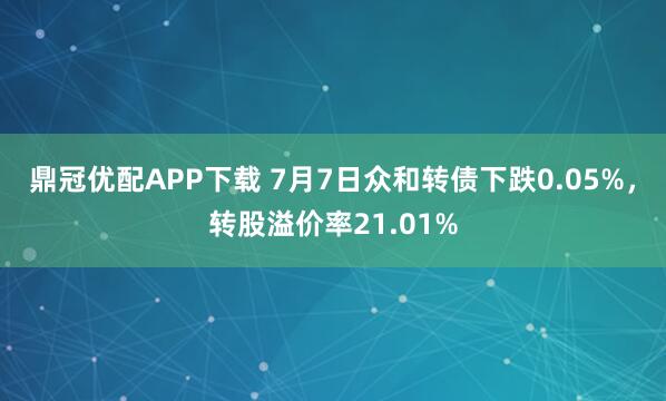 鼎冠优配APP下载 7月7日众和转债下跌0.05%，转股溢价率21.01%