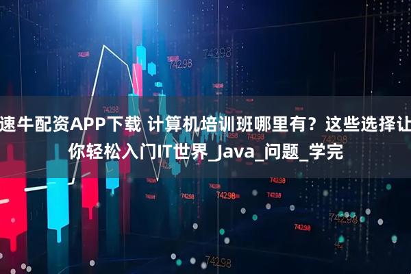 速牛配资APP下载 计算机培训班哪里有？这些选择让你轻松入门IT世界_Java_问题_学完