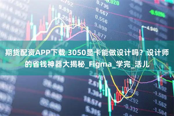 期货配资APP下载 3050显卡能做设计吗？设计师的省钱神器大揭秘_Figma_学完_活儿