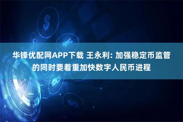 华锋优配网APP下载 王永利: 加强稳定币监管的同时要着重加快数字人民币进程