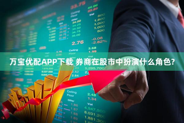 万宝优配APP下载 券商在股市中扮演什么角色?