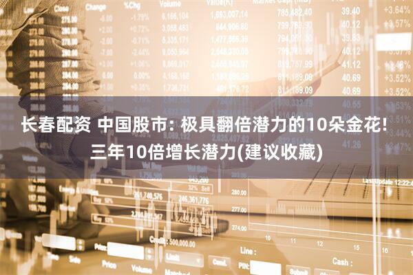 长春配资 中国股市: 极具翻倍潜力的10朵金花! 三年10倍增长潜力(建议收藏)