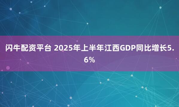 闪牛配资平台 2025年上半年江西GDP同比增长5.6%