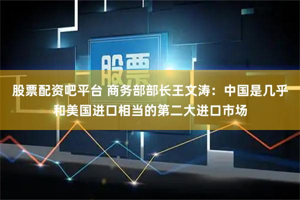 股票配资吧平台 商务部部长王文涛：中国是几乎和美国进口相当的第二大进口市场