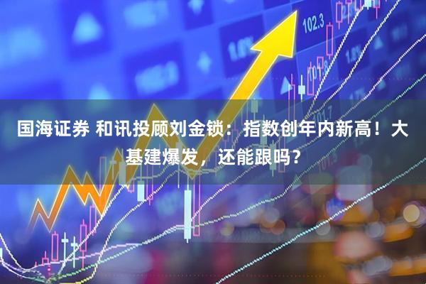 国海证券 和讯投顾刘金锁：指数创年内新高！大基建爆发，还能跟吗？