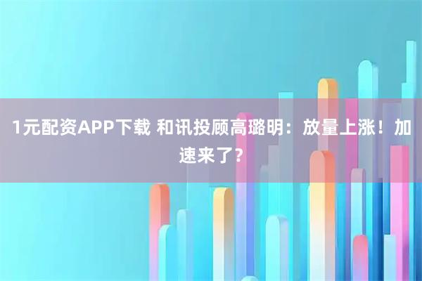 1元配资APP下载 和讯投顾高璐明：放量上涨！加速来了？