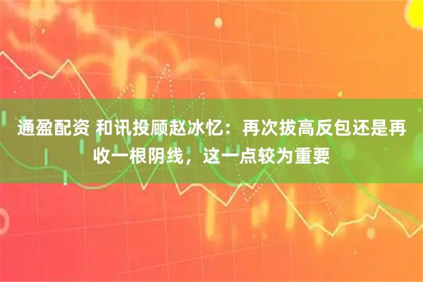 通盈配资 和讯投顾赵冰忆：再次拔高反包还是再收一根阴线，这一点较为重要