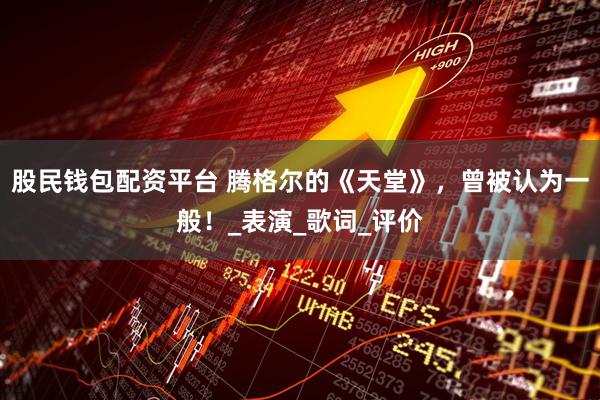 股民钱包配资平台 腾格尔的《天堂》，曾被认为一般！_表演_歌词_评价