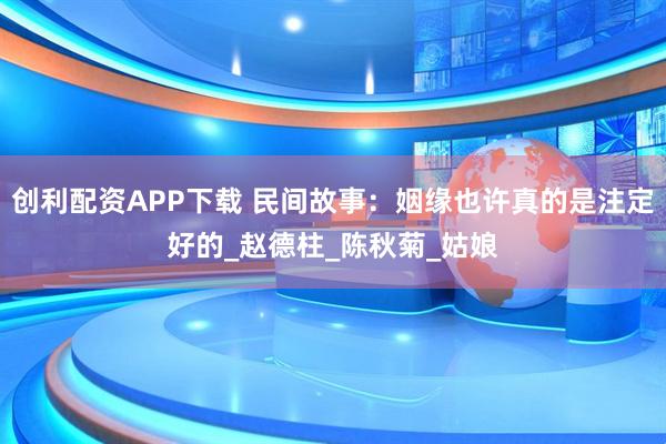 创利配资APP下载 民间故事：姻缘也许真的是注定好的_赵德柱_陈秋菊_姑娘