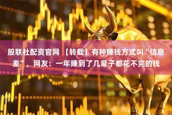 股联社配资官网 【转载】有种赚钱方式叫“信息差”，网友：一年赚到了几辈子都花不完的钱