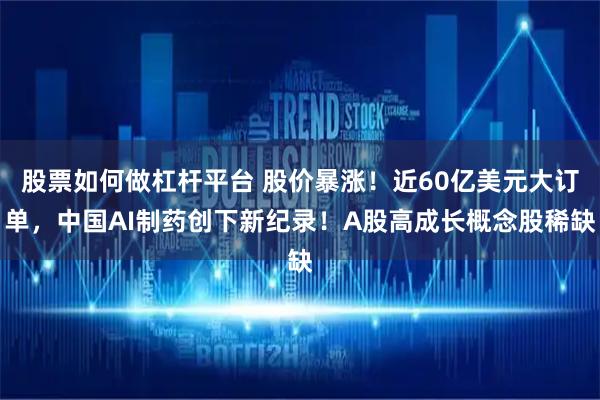 股票如何做杠杆平台 股价暴涨！近60亿美元大订单，中国AI制药创下新纪录！A股高成长概念股稀缺