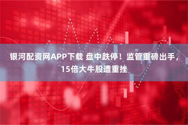 银河配资网APP下载 盘中跌停！监管重磅出手，15倍大牛股遭重挫