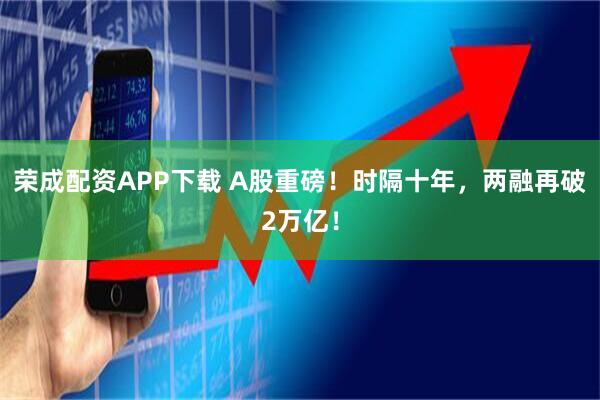 荣成配资APP下载 A股重磅！时隔十年，两融再破2万亿！