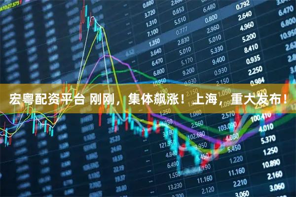 宏粤配资平台 刚刚，集体飙涨！上海，重大发布！