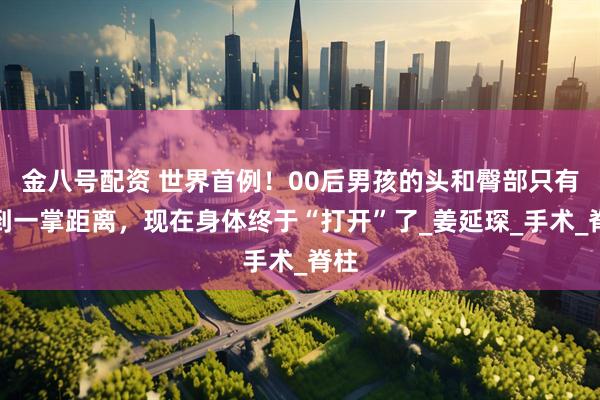 金八号配资 世界首例！00后男孩的头和臀部只有不到一掌距离，现在身体终于“打开”了_姜延琛_手术_脊柱