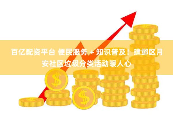 百亿配资平台 便民服务 + 知识普及！建邺区月安社区垃圾分类活动暖人心