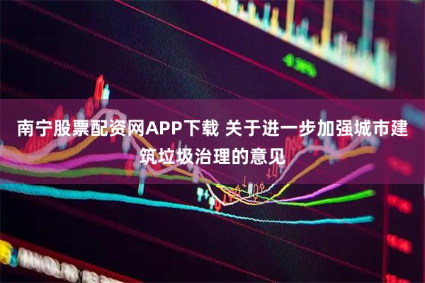 南宁股票配资网APP下载 关于进一步加强城市建筑垃圾治理的意见
