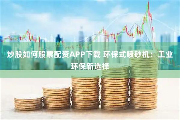 炒股如何股票配资APP下载 环保式喷砂机：工业环保新选择