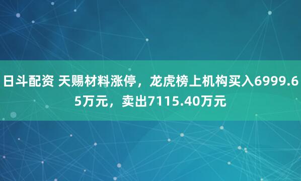 日斗配资 天赐材料涨停，龙虎榜上机构买入6999.65万元，卖出7115.40万元